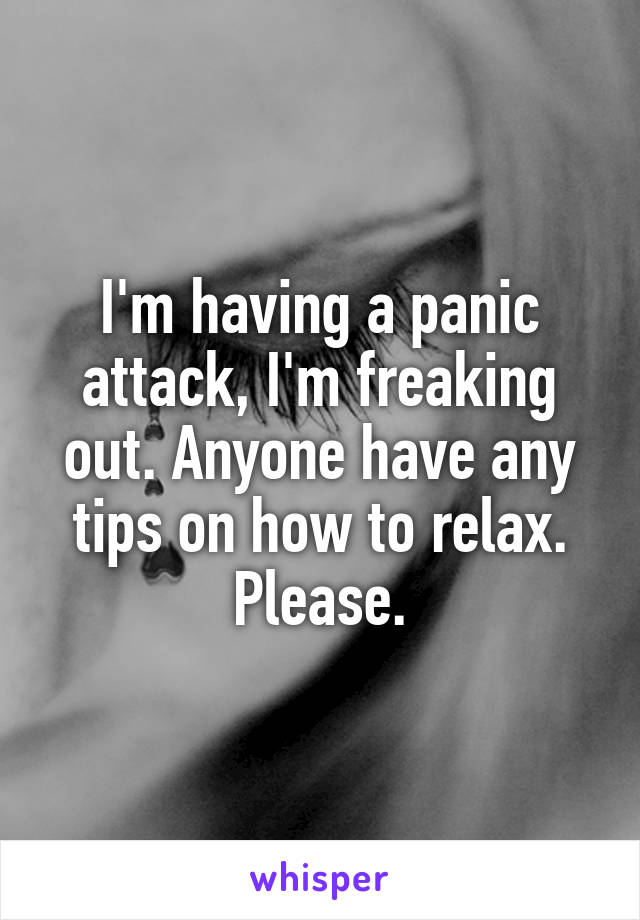 I'm having a panic attack, I'm freaking out. Anyone have any tips on how to relax.
Please.