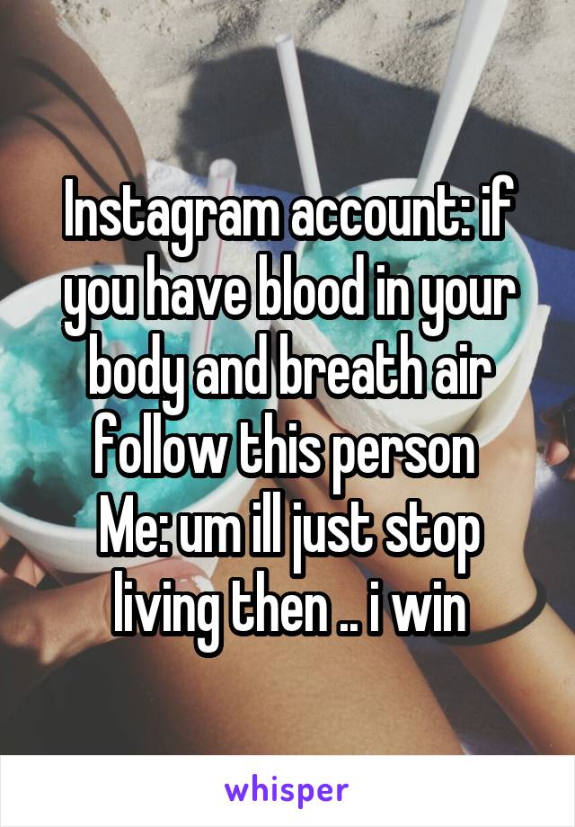 Instagram account: if you have blood in your body and breath air follow this person 
Me: um ill just stop living then .. i win