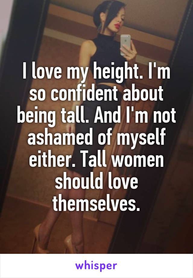 I love my height. I'm so confident about being tall. And I'm not ashamed of myself either. Tall women should love themselves.