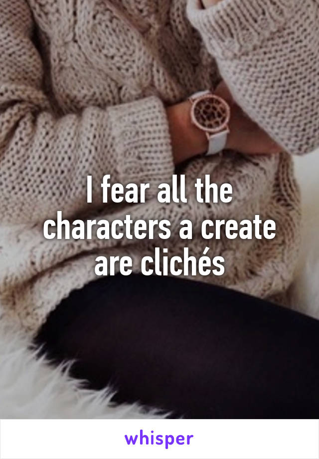 I fear all the characters a create are clichés