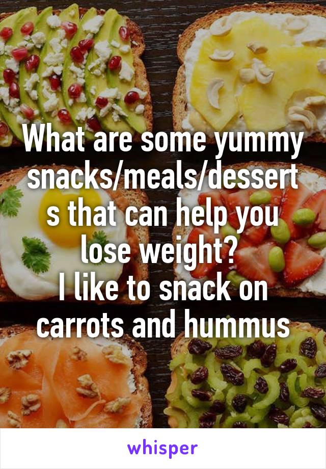 What are some yummy snacks/meals/desserts that can help you lose weight? 
I like to snack on carrots and hummus