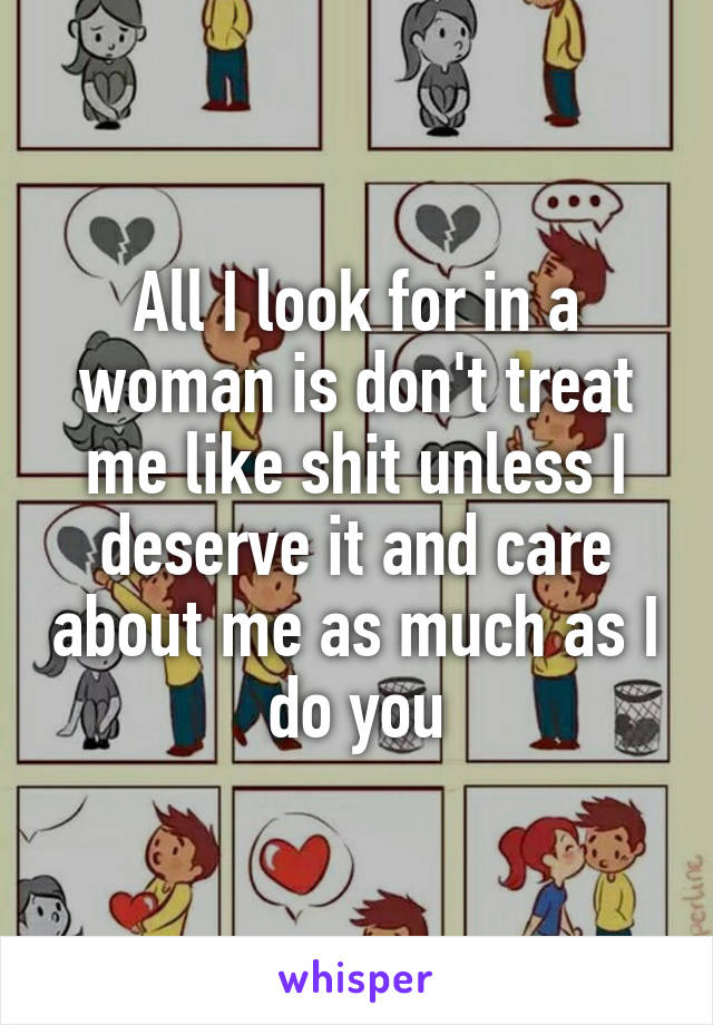 All I look for in a woman is don't treat me like shit unless I deserve it and care about me as much as I do you