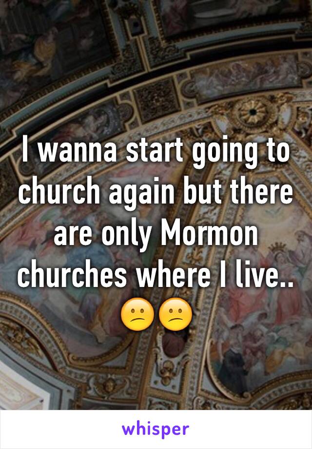 I wanna start going to church again but there are only Mormon churches where I live.. 😕😕