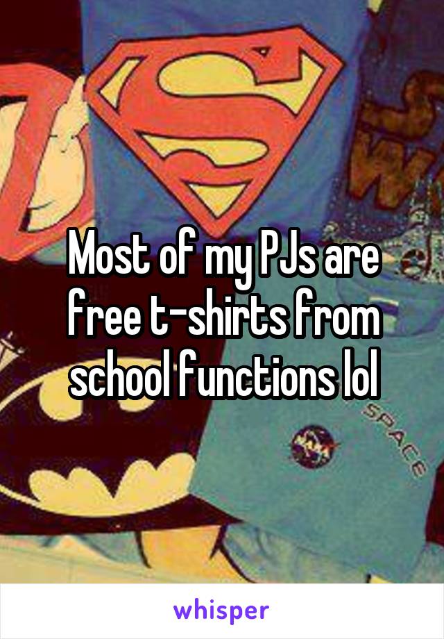 Most of my PJs are free t-shirts from school functions lol