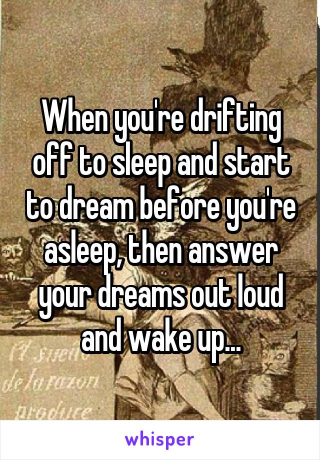 When you're drifting off to sleep and start to dream before you're asleep, then answer your dreams out loud and wake up...