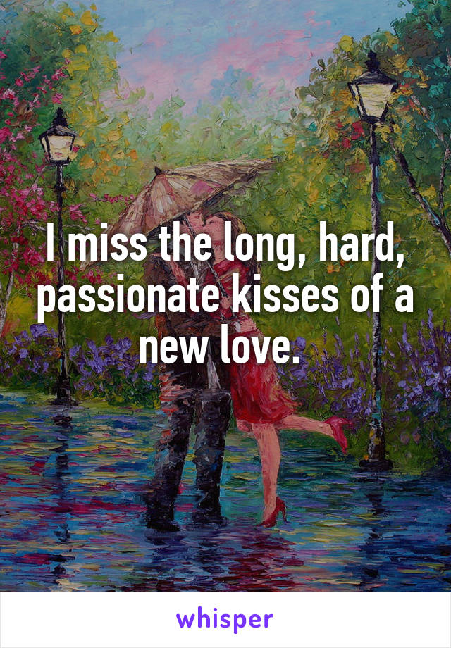 I miss the long, hard, passionate kisses of a new love. 
