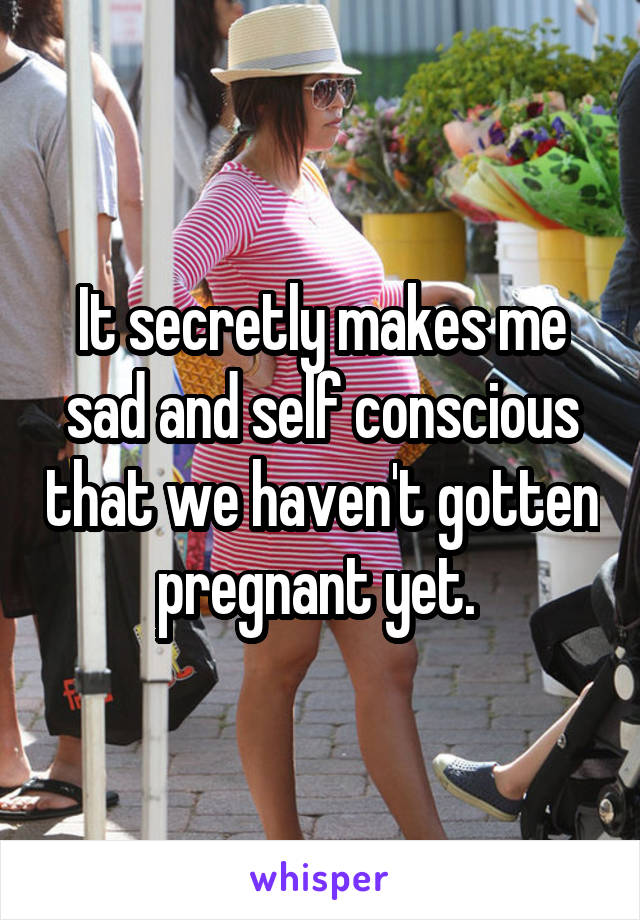 It secretly makes me sad and self conscious that we haven't gotten pregnant yet. 