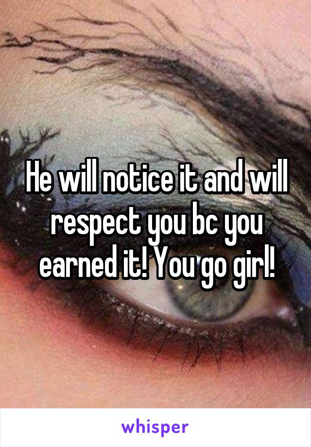 He will notice it and will respect you bc you earned it! You go girl!