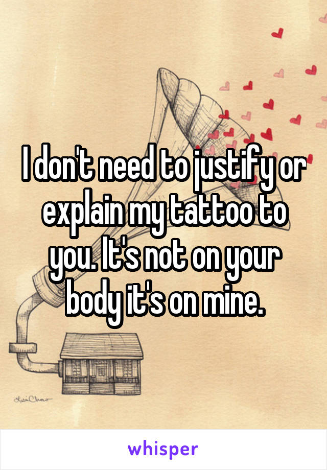 I don't need to justify or explain my tattoo to you. It's not on your body it's on mine.