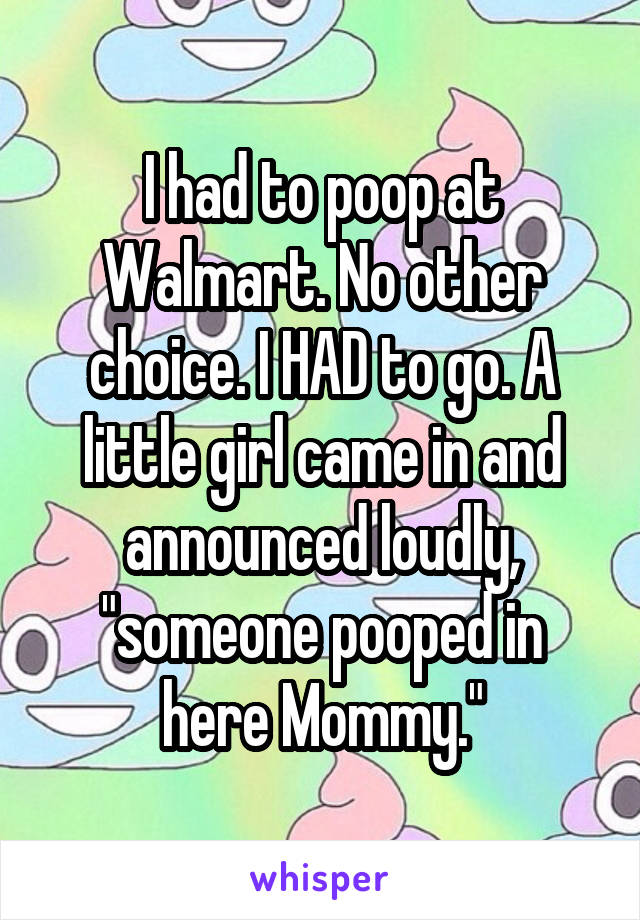 I had to poop at Walmart. No other choice. I HAD to go. A little girl came in and announced loudly, "someone pooped in here Mommy."