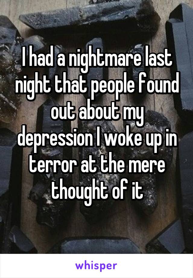 I had a nightmare last night that people found out about my depression I woke up in terror at the mere thought of it
 