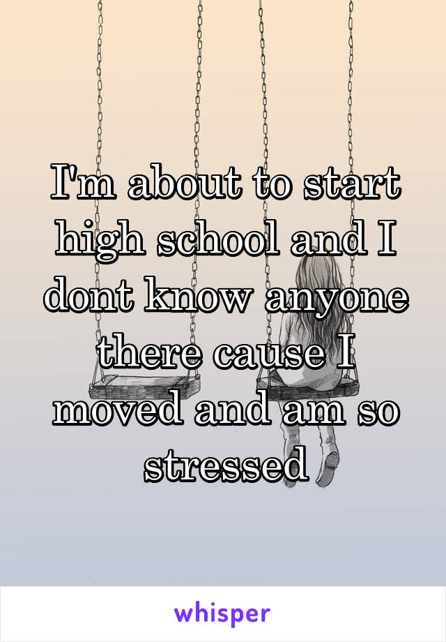 I'm about to start high school and I dont know anyone there cause I moved and am so stressed