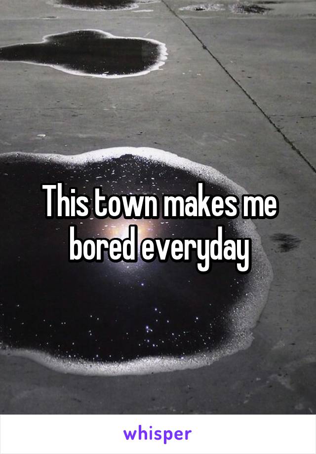 This town makes me bored everyday