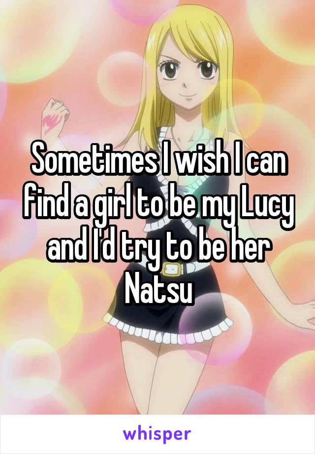 Sometimes I wish I can find a girl to be my Lucy and I'd try to be her Natsu