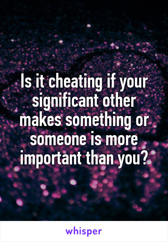 Is it cheating if your significant other makes something or someone is more important than you?