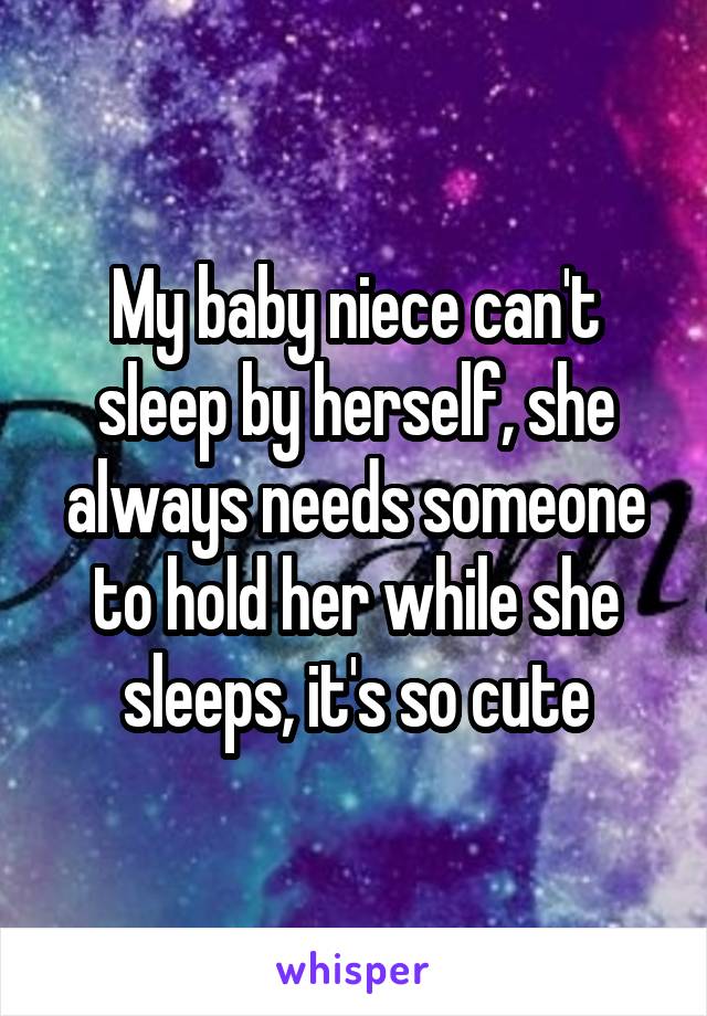 My baby niece can't sleep by herself, she always needs someone to hold her while she sleeps, it's so cute