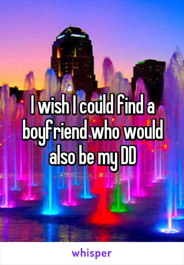 I wish I could find a boyfriend who would also be my DD