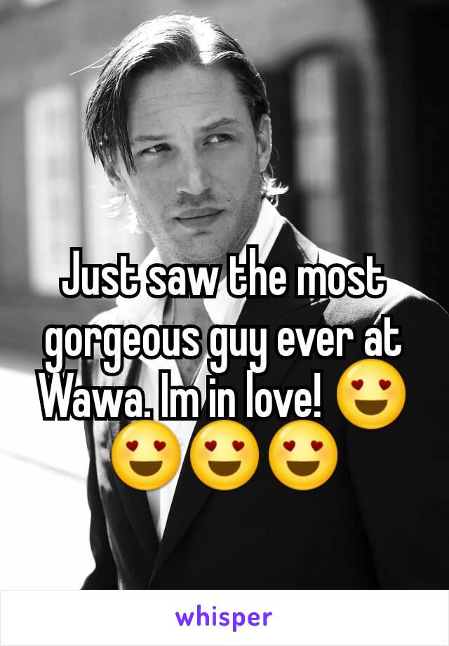 Just saw the most gorgeous guy ever at Wawa. Im in love! 😍😍😍😍