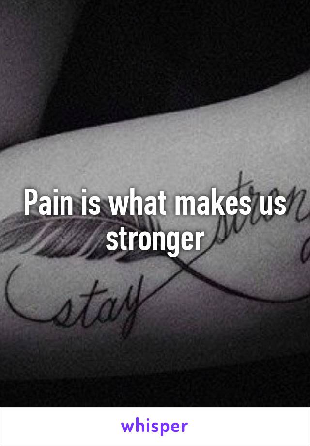 Pain is what makes us stronger