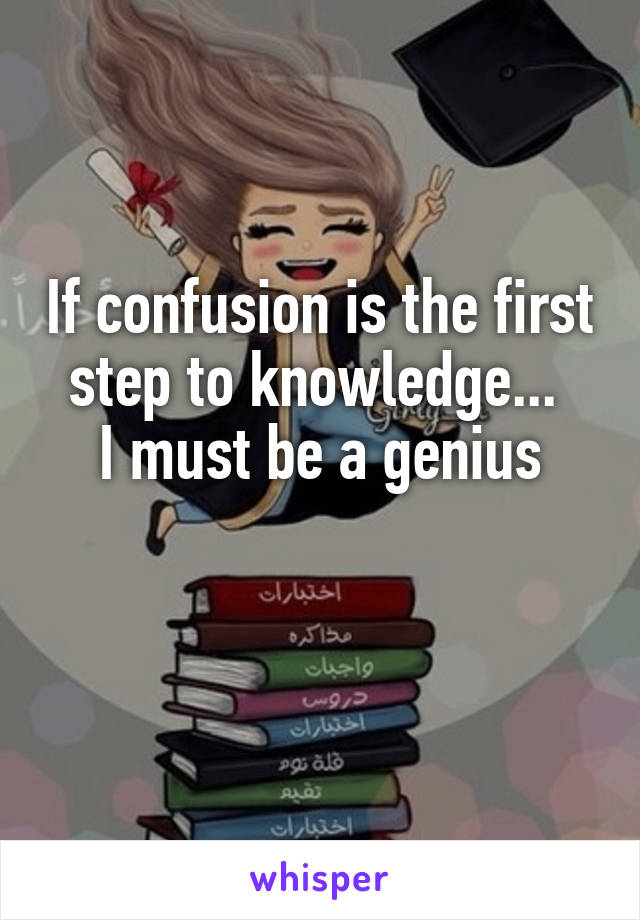 If confusion is the first step to knowledge... 
I must be a genius

