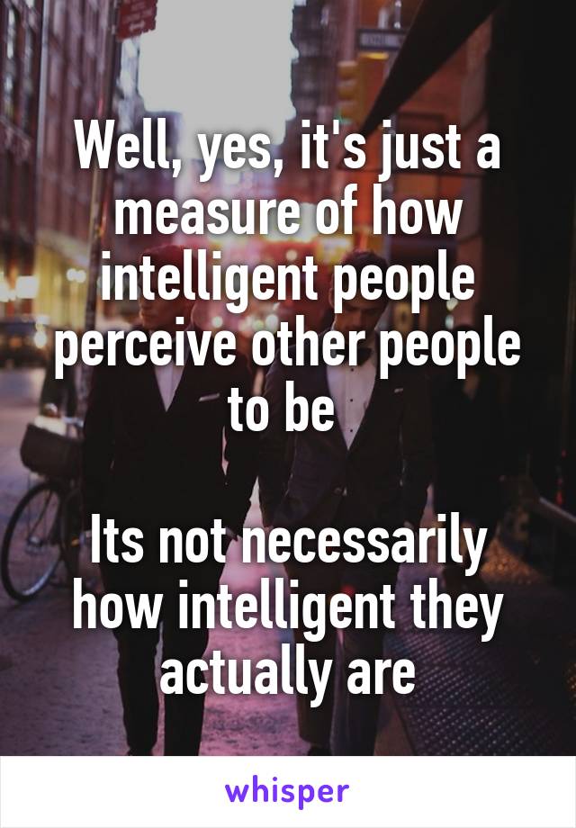 Well, yes, it's just a measure of how intelligent people perceive other people to be 

Its not necessarily how intelligent they actually are