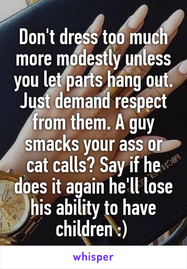 Don't dress too much more modestly unless you let parts hang out.
Just demand respect from them. A guy smacks your ass or cat calls? Say if he does it again he'll lose his ability to have children :) 