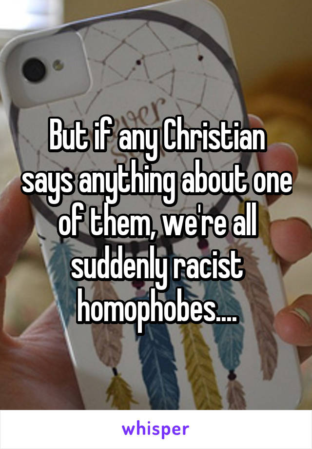 But if any Christian says anything about one of them, we're all suddenly racist homophobes....