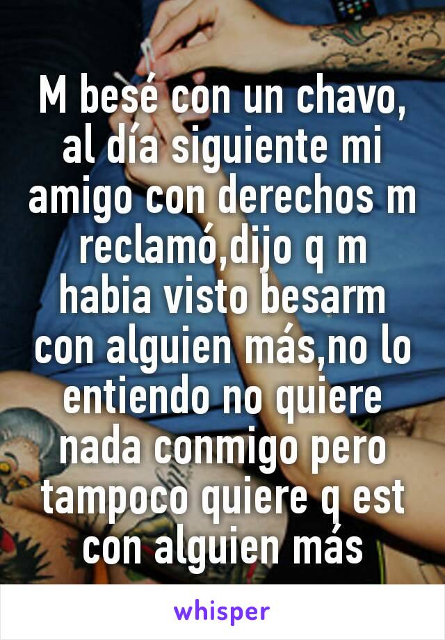 M besé con un chavo, al día siguiente mi amigo con derechos m reclamó,dijo q m habia visto besarm con alguien más,no lo entiendo no quiere nada conmigo pero tampoco quiere q est con alguien más