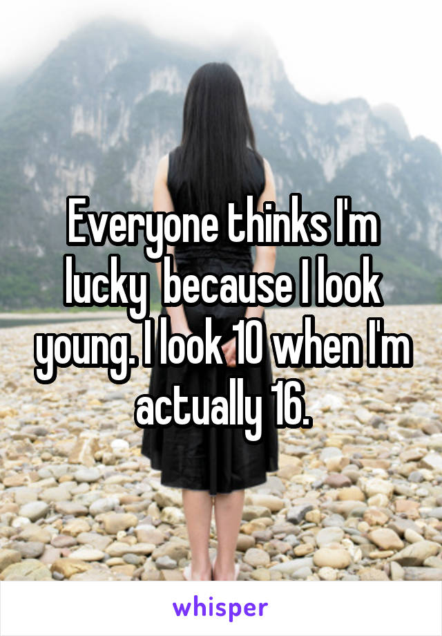 Everyone thinks I'm lucky  because I look young. I look 10 when I'm actually 16.