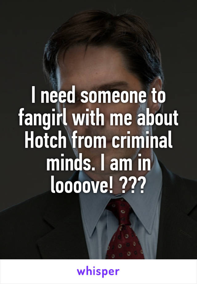 I need someone to fangirl with me about Hotch from criminal minds. I am in loooove! 😍💓😘