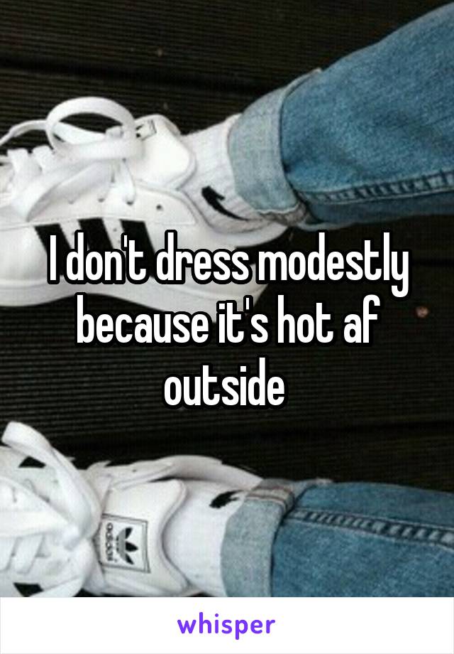 I don't dress modestly because it's hot af outside 