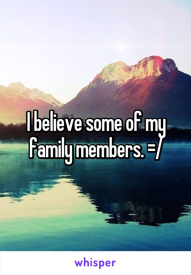 I believe some of my family members. =/