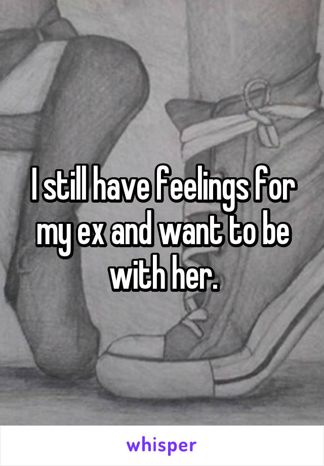 I still have feelings for my ex and want to be with her.