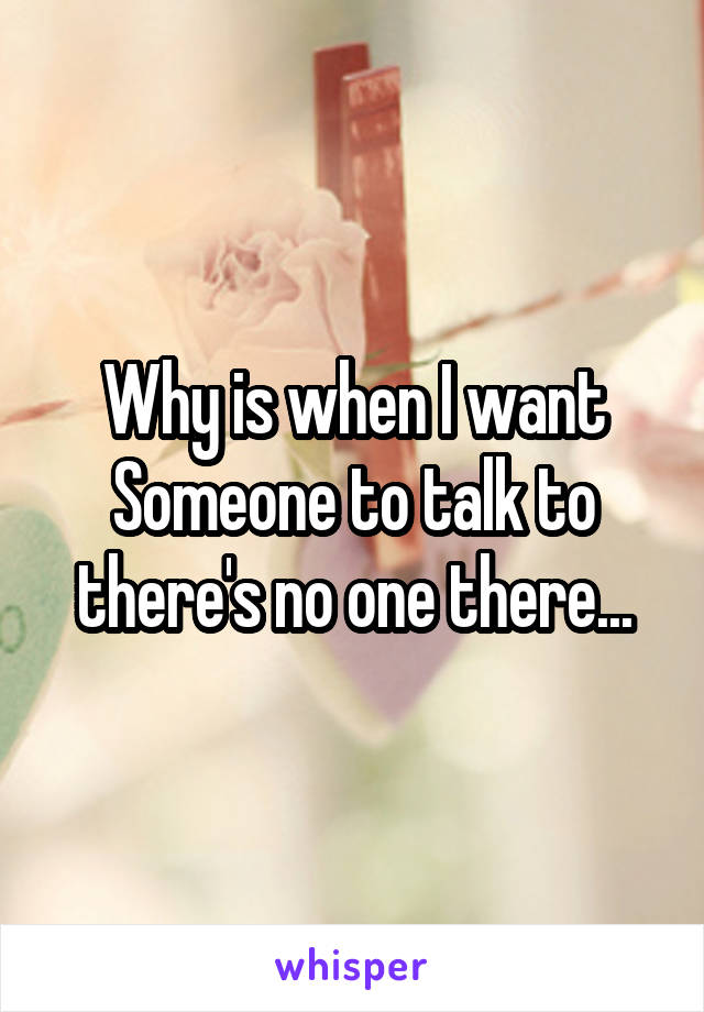 Why is when I want Someone to talk to there's no one there...