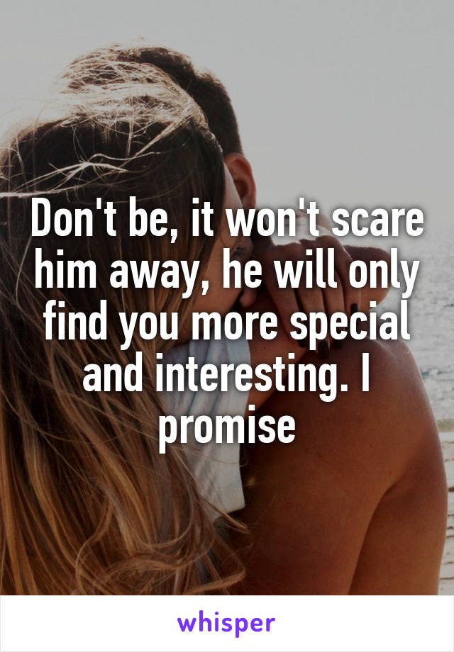 Don't be, it won't scare him away, he will only find you more special and interesting. I promise