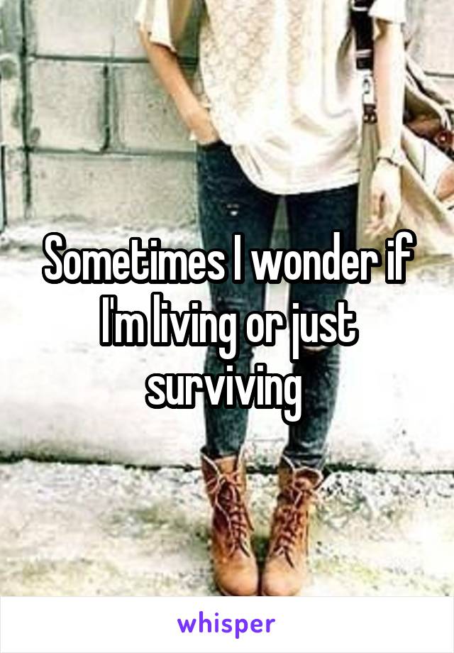 Sometimes I wonder if I'm living or just surviving 