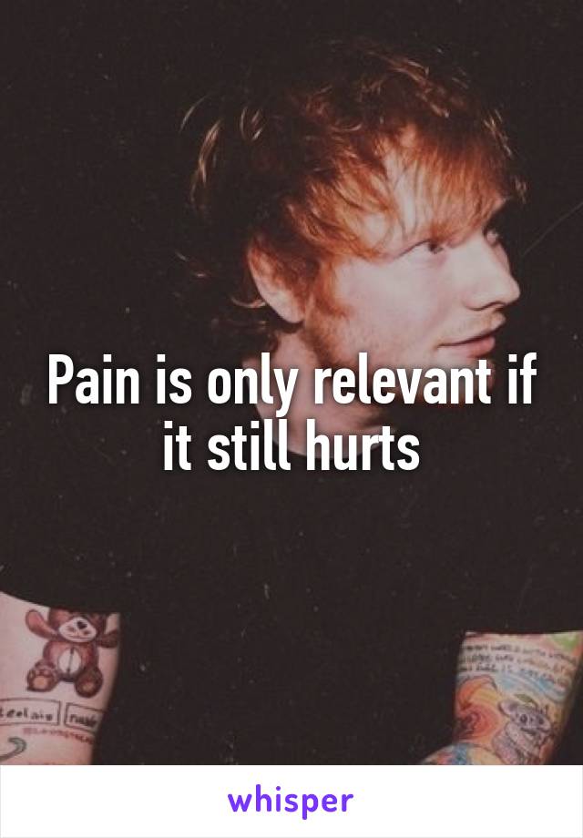 Pain is only relevant if it still hurts