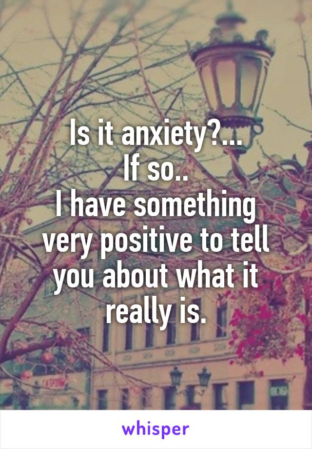 Is it anxiety?...
If so..
I have something very positive to tell you about what it really is.