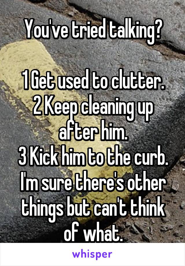 You've tried talking?

1 Get used to clutter.
2 Keep cleaning up after him.
3 Kick him to the curb.
I'm sure there's other things but can't think of what.