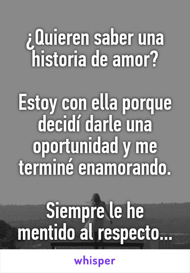 ¿Quieren saber una historia de amor?

Estoy con ella porque decidí darle una oportunidad y me terminé enamorando.

Siempre le he mentido al respecto...