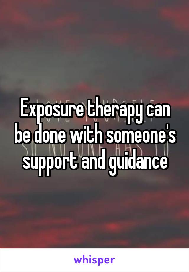 Exposure therapy can be done with someone's support and guidance