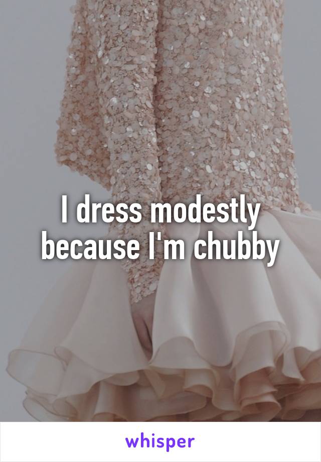 I dress modestly because I'm chubby