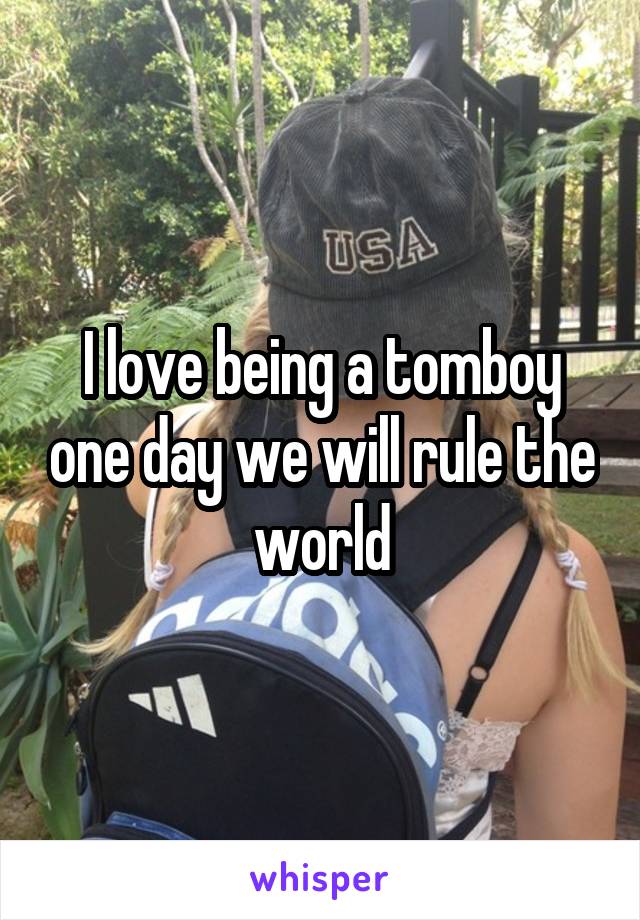 I love being a tomboy one day we will rule the world