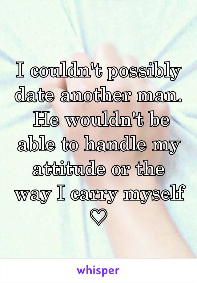 I couldn't possibly date another man.
 He wouldn't be able to handle my attitude or the way I carry myself
♡