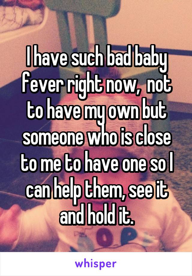 I have such bad baby fever right now,  not to have my own but someone who is close to me to have one so I can help them, see it and hold it.