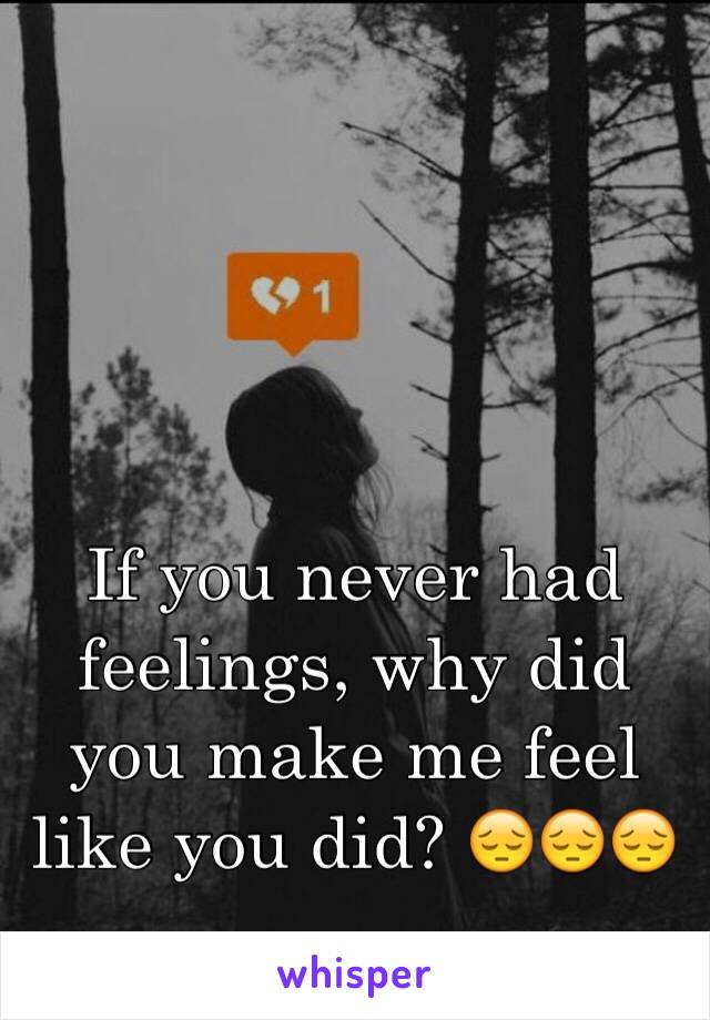 If you never had feelings, why did you make me feel like you did? 😔😔😔