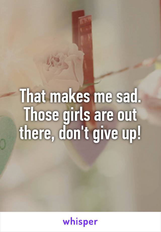 That makes me sad. Those girls are out there, don't give up!