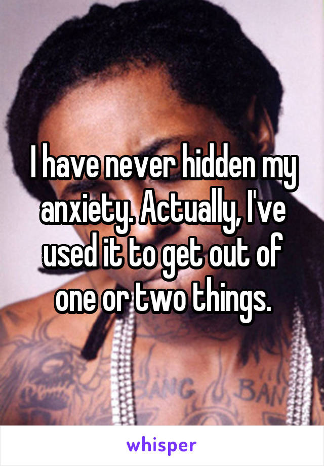 I have never hidden my anxiety. Actually, I've used it to get out of one or two things.