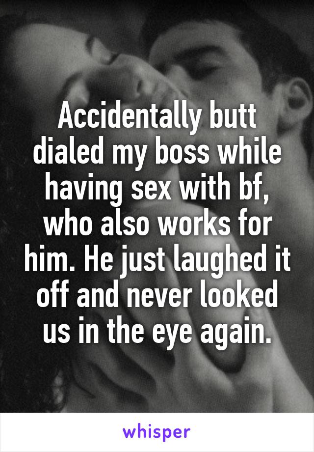 Accidentally butt dialed my boss while having sex with bf, who also works for him. He just laughed it off and never looked us in the eye again.
