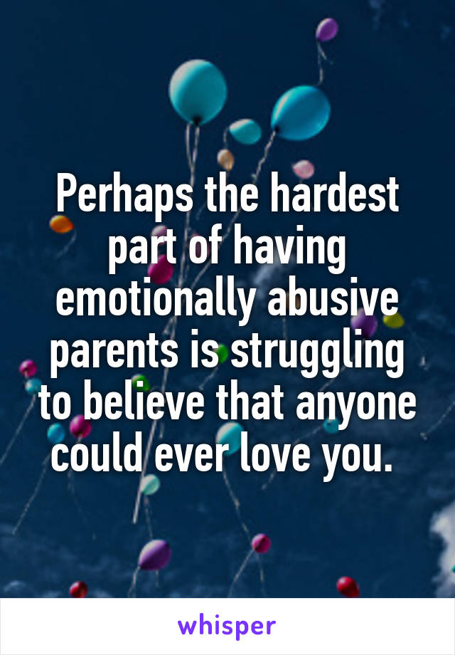 Perhaps the hardest part of having emotionally abusive parents is struggling to believe that anyone could ever love you. 